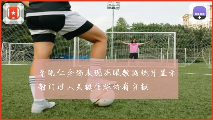 李刚仁全场表现亮眼数据统计显示射门过人关键传球均有贡献