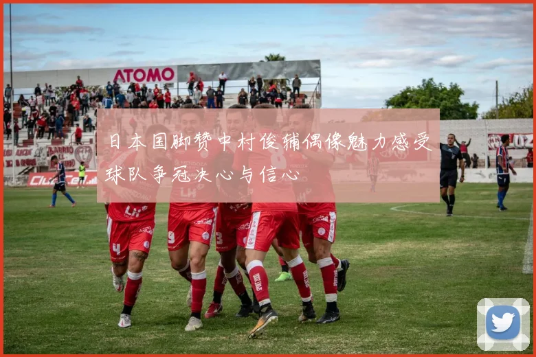 日本国脚赞中村俊辅偶像魅力感受球队争冠决心与信心