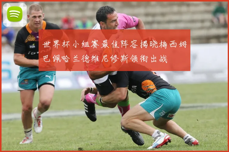 世界杯小组赛最佳阵容揭晓梅西姆巴佩哈兰德维尼修斯领衔出战