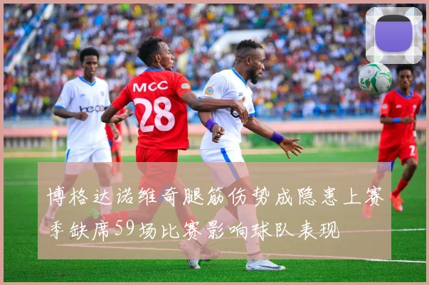 博格达诺维奇腿筋伤势成隐患上赛季缺席59场比赛影响球队表现