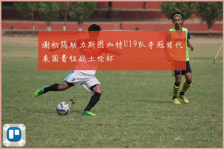 谢初筠助力斯图加特U19队夺冠将代表国青征战土伦杯