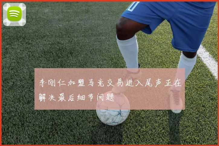 李刚仁加盟马竞交易进入尾声正在解决最后细节问题