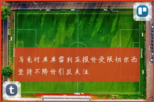马竞对库库雷利亚报价受限切尔西坚持不降价引发关注