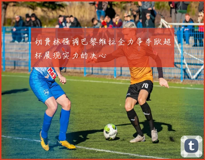 切费林强调巴黎维拉全力争夺欧超杯展现实力的决心