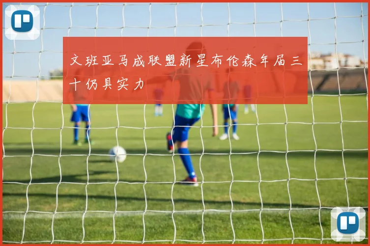 文班亚马成联盟新星布伦森年届三十仍具实力