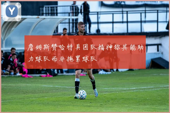 詹姆斯赞哈特具团队精神称其能助力球队而非拖累球队