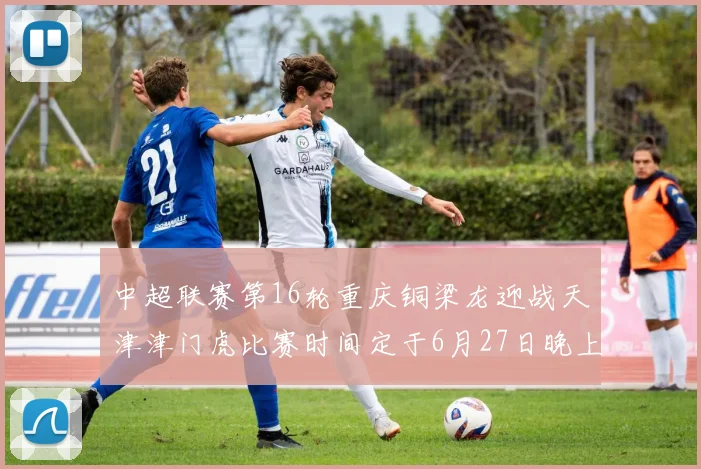 中超联赛第16轮重庆铜梁龙迎战天津津门虎比赛时间定于6月27日晚上20点