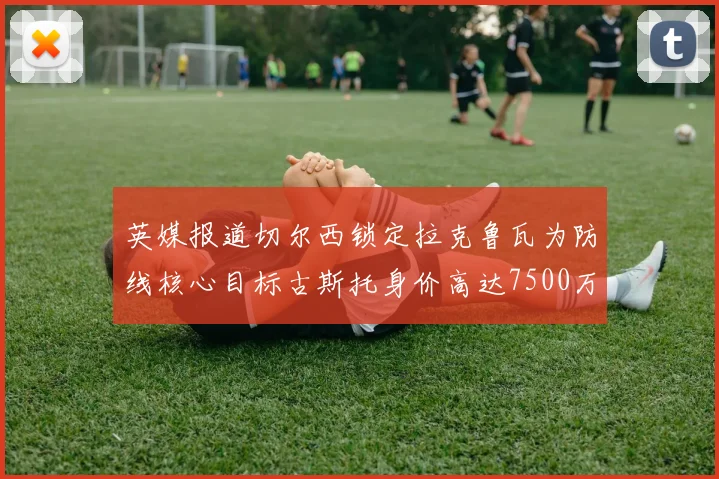 英媒报道切尔西锁定拉克鲁瓦为防线核心目标古斯托身价高达7500万镑