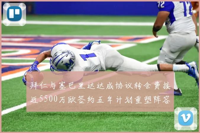 拜仁与塞巴里达达成协议转会费接近5500万欧签约五年计划重塑阵容