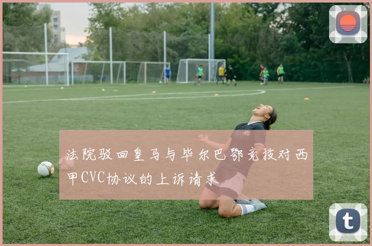 法院驳回皇马与毕尔巴鄂竞技对西甲CVC协议的上诉请求
