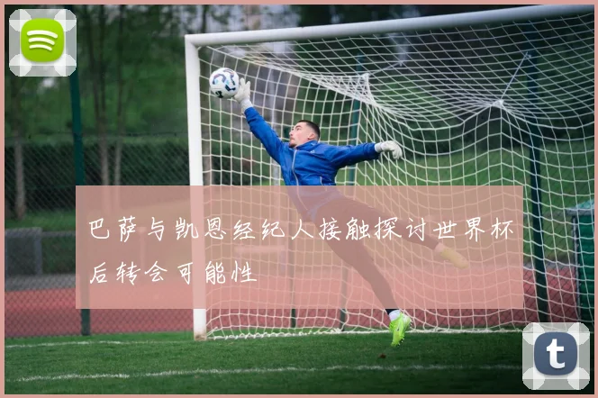 巴萨与凯恩经纪人接触探讨世界杯后转会可能性