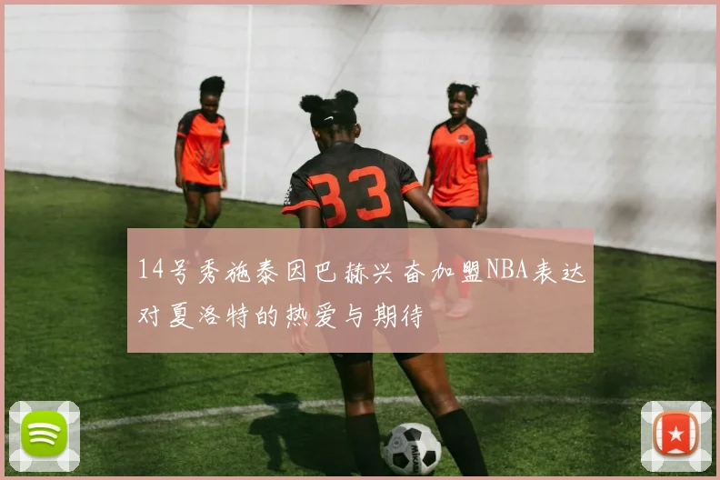 14号秀施泰因巴赫兴奋加盟NBA表达对夏洛特的热爱与期待