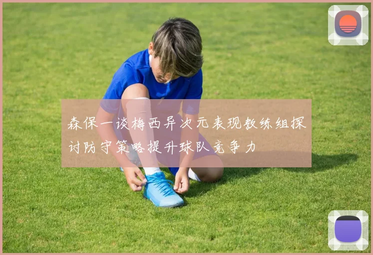 森保一谈梅西异次元表现教练组探讨防守策略提升球队竞争力
