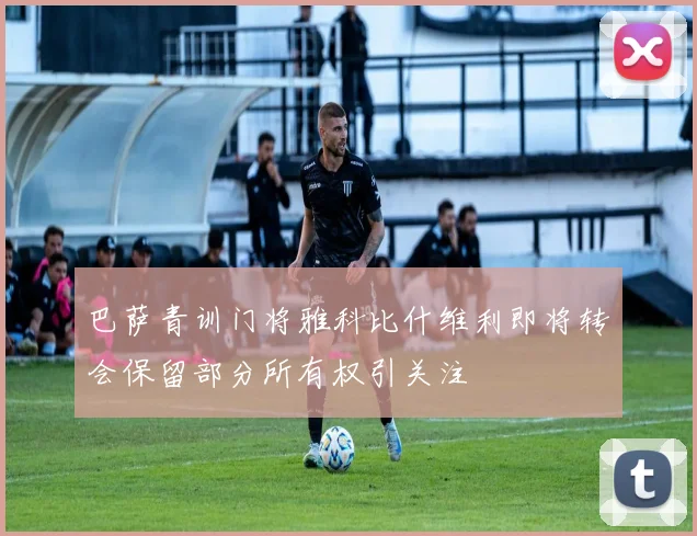 巴萨青训门将雅科比什维利即将转会保留部分所有权引关注