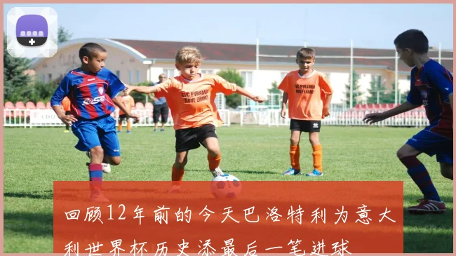 回顾12年前的今天巴洛特利为意大利世界杯历史添最后一笔进球