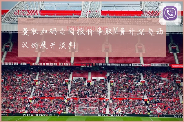 曼联加码合同报价争取M费计划与西汉姆展开谈判
