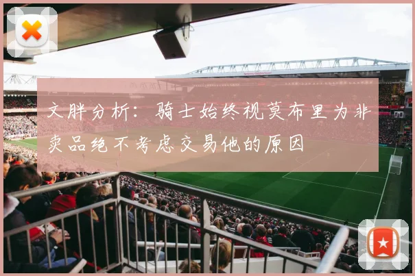 文胖分析：骑士始终视莫布里为非卖品绝不考虑交易他的原因