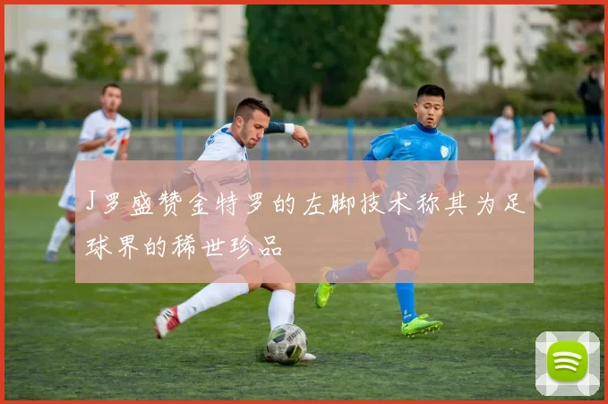 J罗盛赞金特罗的左脚技术称其为足球界的稀世珍品