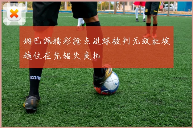 姆巴佩精彩抢点进球被判无效杜埃越位在先错失良机