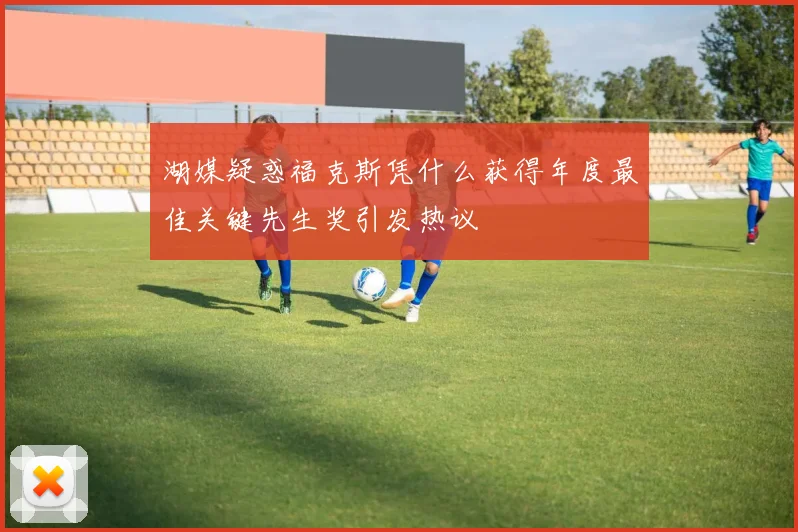 湖媒疑惑福克斯凭什么获得年度最佳关键先生奖引发热议