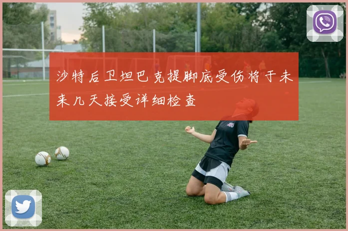 沙特后卫坦巴克提脚底受伤将于未来几天接受详细检查