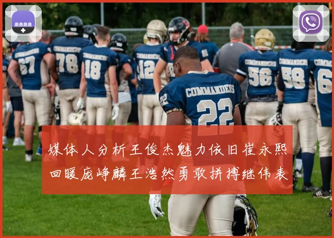 媒体人分析王俊杰魅力依旧崔永熙回暖庞峥麟王浩然勇敢拼搏继伟表现稳定