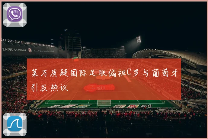 莱万质疑国际足联偏袒C罗与葡萄牙引发热议